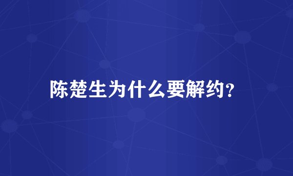 陈楚生为什么要解约？