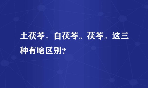 土茯苓。白茯苓。茯苓。这三种有啥区别？