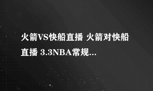 火箭VS快船直播 火箭对快船直播 3.3NBA常规赛火箭VS快船视频直播