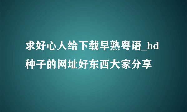 求好心人给下载早熟粤语_hd种子的网址好东西大家分享