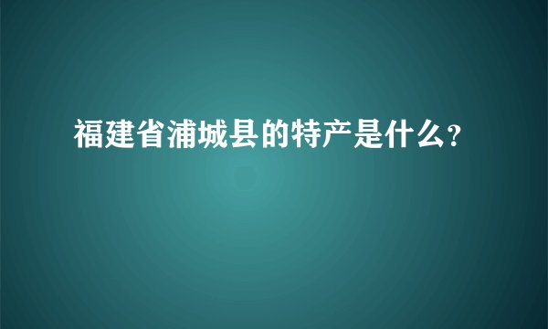福建省浦城县的特产是什么？