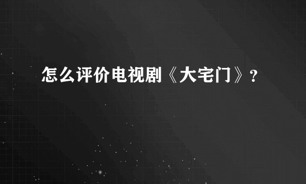 怎么评价电视剧《大宅门》？