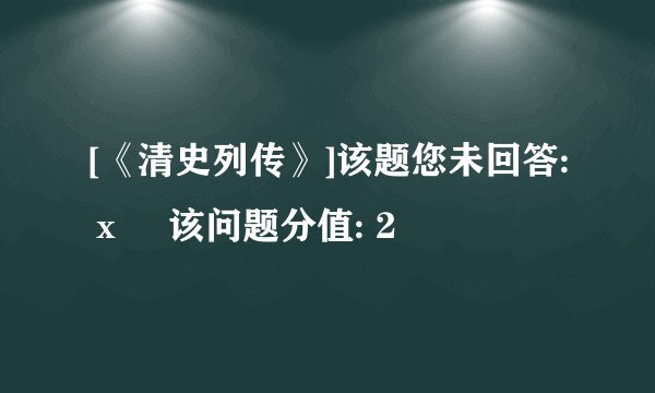 [《清史列传》]该题您未回答:х    该问题分值: 2