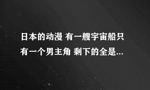 日本的动漫 有一艘宇宙船只有一个男主角 剩下的全是女的 好像叫女海盗