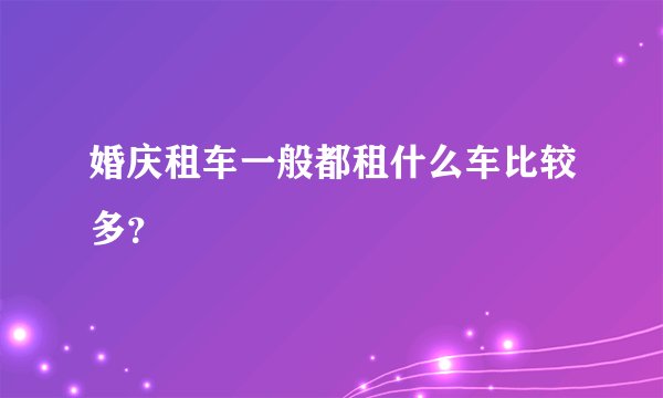 婚庆租车一般都租什么车比较多？