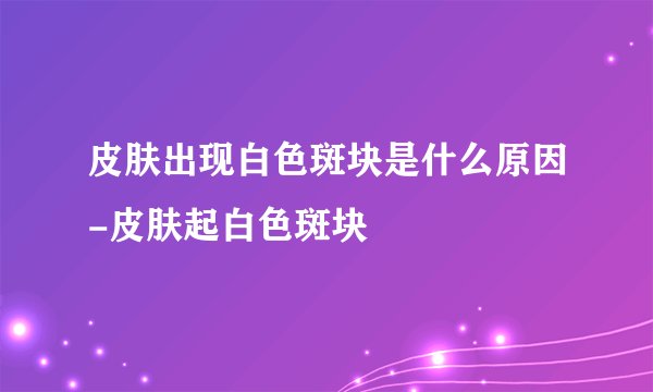 皮肤出现白色斑块是什么原因-皮肤起白色斑块