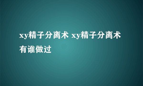 xy精子分离术 xy精子分离术有谁做过