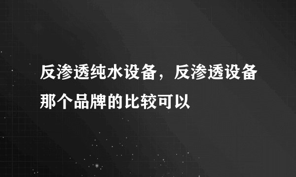 反渗透纯水设备,反渗透设备那个品牌的比较可以