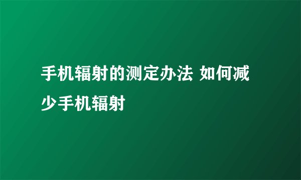 手机辐射的测定办法 如何减少手机辐射