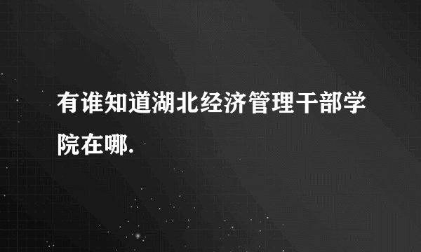 有谁知道湖北经济管理干部学院在哪.