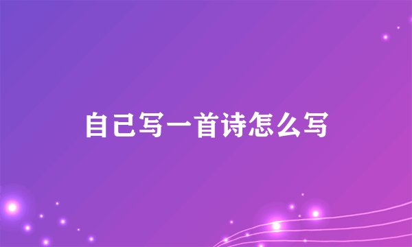 自己写一首诗怎么写