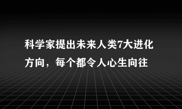 科学家提出未来人类7大进化方向，每个都令人心生向往