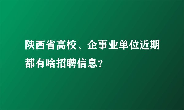 陕西省高校、企事业单位近期都有啥招聘信息？