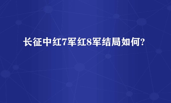 长征中红7军红8军结局如何?