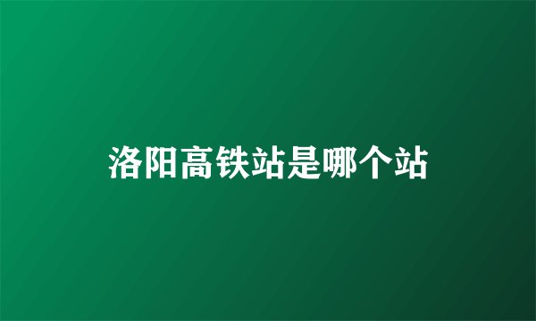 洛阳高铁站是哪个站