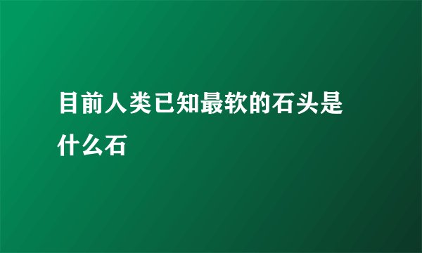 目前人类已知最软的石头是 什么石