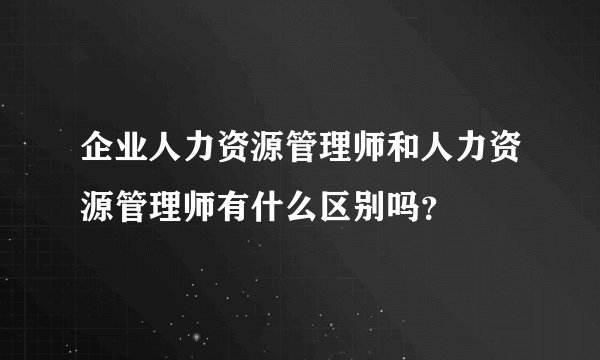 企业人力资源管理师和人力资源管理师有什么区别吗?