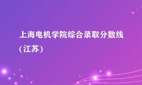 上海电机学院综合录取分数线(江苏)