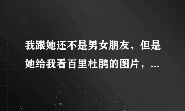 我跟她还不是男女朋友，但是她给我看百里杜鹃的图片，这是什么意思？