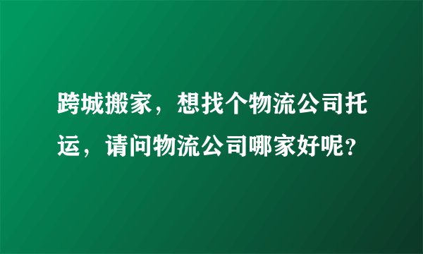 跨城搬家，想找个物流公司托运，请问物流公司哪家好呢？