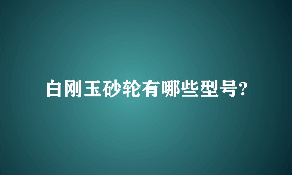 白刚玉砂轮有哪些型号?