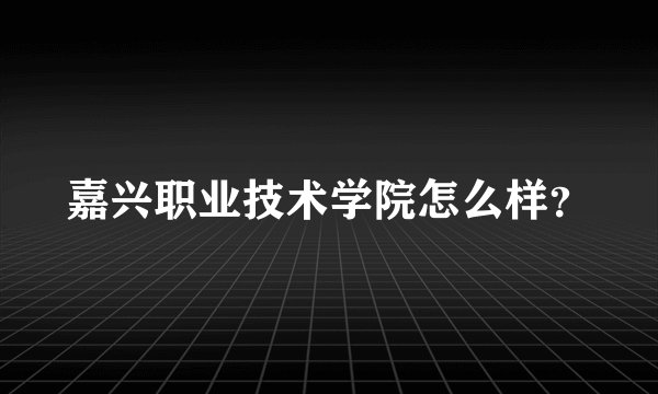 嘉兴职业技术学院怎么样？