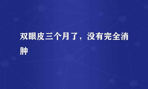 双眼皮三个月了，没有完全消肿