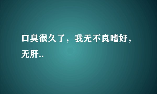 口臭很久了，我无不良嗜好，无肝..