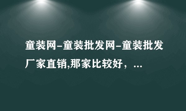 童装网-童装批发网-童装批发厂家直销,那家比较好，我想进货呢