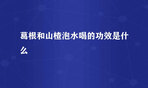 葛根和山楂泡水喝的功效是什么