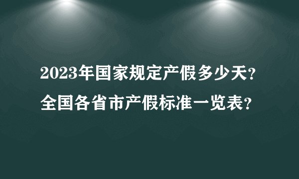 2023年国家规定产假多少天？全国各省市产假标准一览表？
