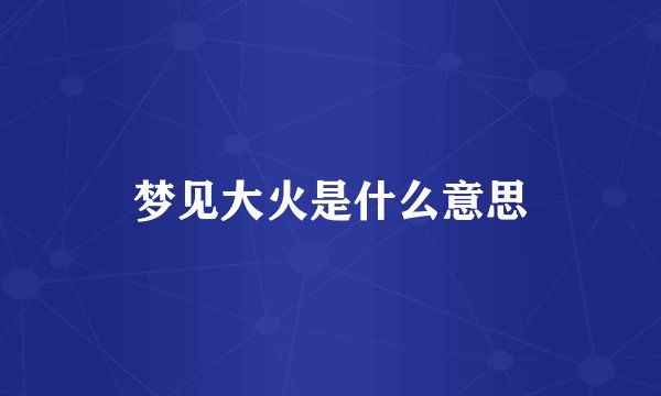 梦见大火是什么意思