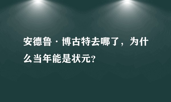 安德鲁·博古特去哪了，为什么当年能是状元？