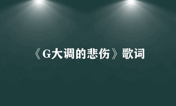 《G大调的悲伤》歌词