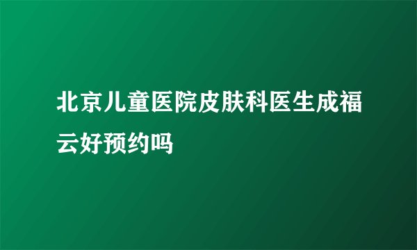 北京儿童医院皮肤科医生成福云好预约吗
