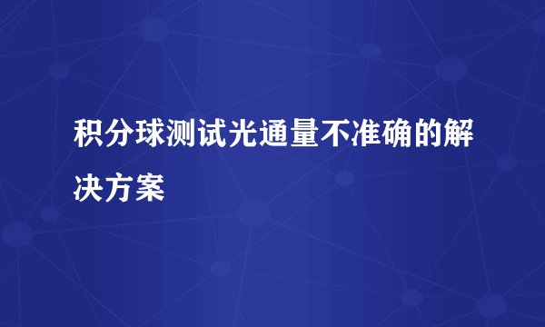积分球测试光通量不准确的解决方案