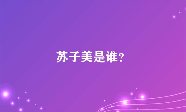 苏子美是谁？