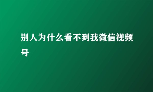 别人为什么看不到我微信视频号