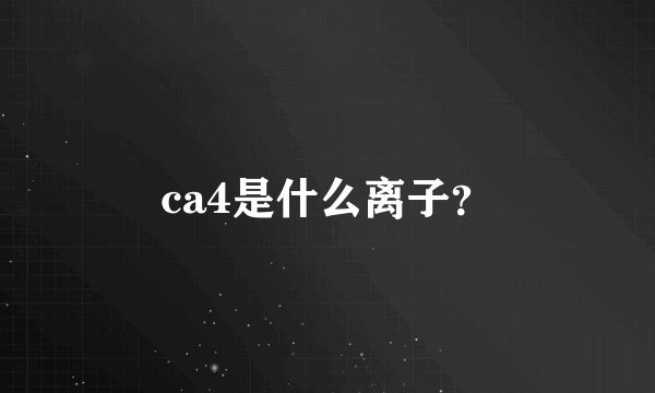 ca4是什么离子?