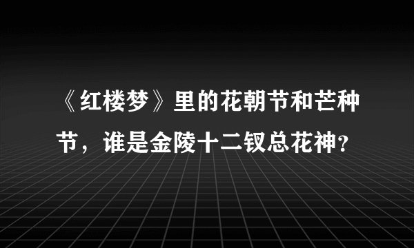 《红楼梦》里的花朝节和芒种节,谁是金陵十二钗总花神?