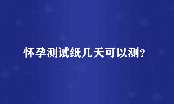 怀孕测试纸几天可以测？