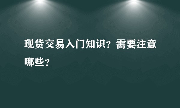 现货交易入门知识？需要注意哪些？