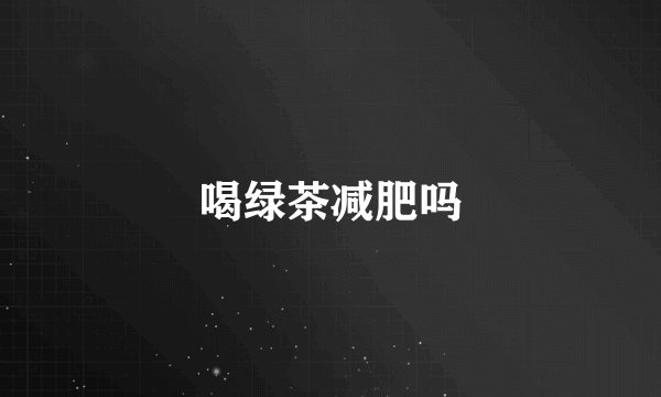 喝绿茶减肥吗