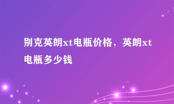 别克英朗xt电瓶价格，英朗xt电瓶多少钱