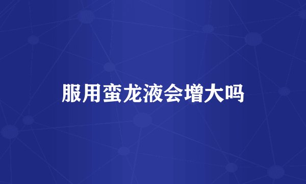 服用蛮龙液会增大吗