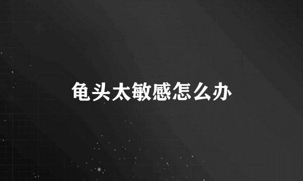 龟头太敏感怎么办