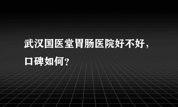 武汉国医堂胃肠医院好不好，口碑如何？