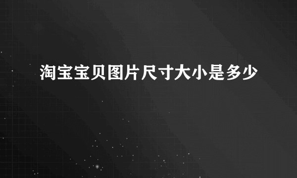 淘宝宝贝图片尺寸大小是多少