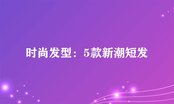 时尚发型：5款新潮短发