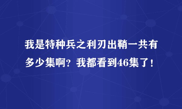 我是特种兵之利刃出鞘一共有多少集啊？我都看到46集了！